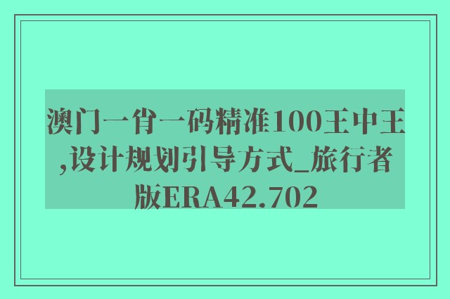 澳门一肖一码精准100王中王,设计规划引导方式_旅行者版ERA42.702