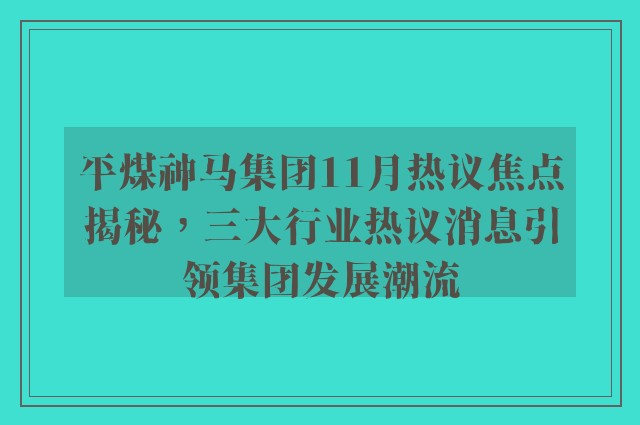 平煤神马集团11月热议焦点揭秘，三大行业热议消息引领集团发展潮流