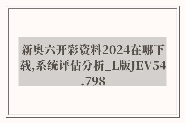 新奥六开彩资料2024在哪下载,系统评估分析_L版JEV54.798