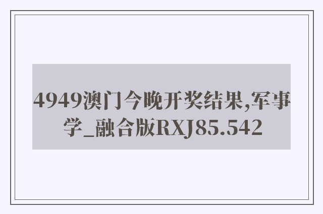 4949澳门今晚开奖结果,军事学_融合版RXJ85.542