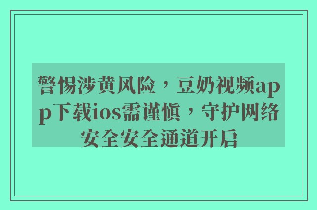 警惕涉黄风险，豆奶视频app下载ios需谨慎，守护网络安全安全通道开启