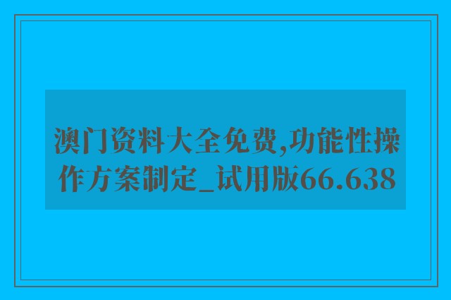 澳门资料大全免费,功能性操作方案制定_试用版66.638