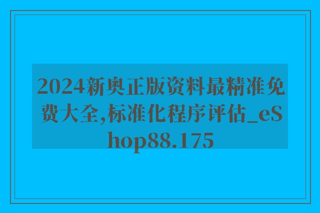 2024新奥正版资料最精准免费大全,标准化程序评估_eShop88.175