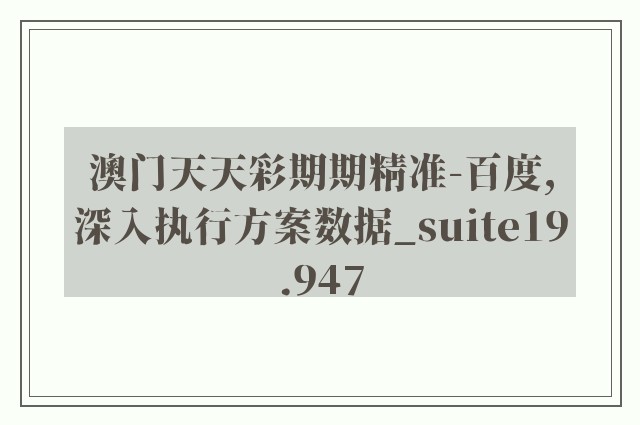 澳门天天彩期期精准-百度,深入执行方案数据_suite19.947