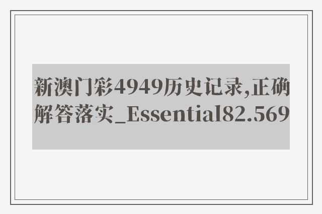 新澳门彩4949历史记录,正确解答落实_Essential82.569