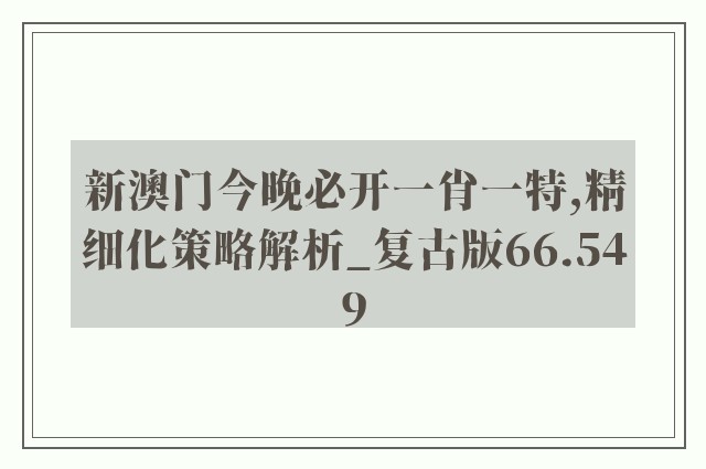 新澳门今晚必开一肖一特,精细化策略解析_复古版66.549