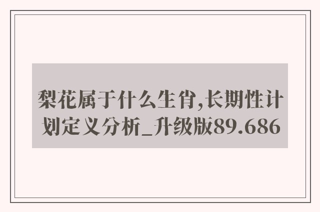 梨花属于什么生肖,长期性计划定义分析_升级版89.686